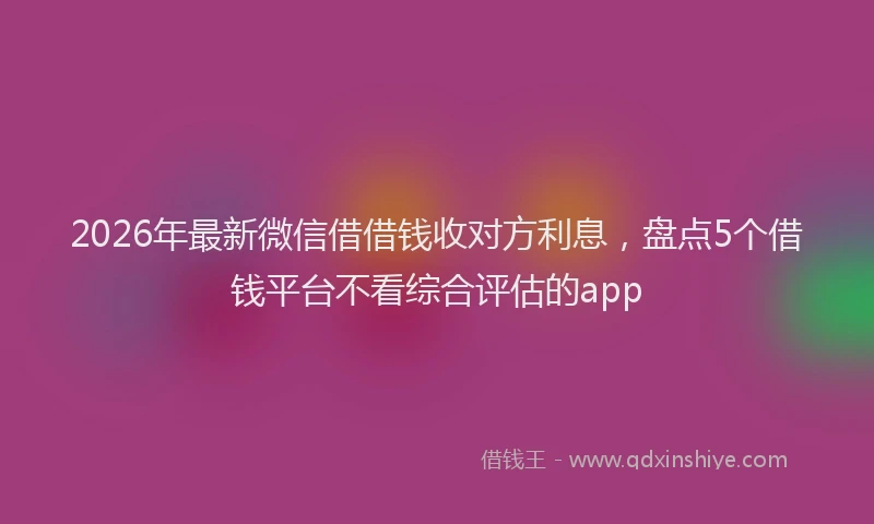 2026年最新微信借借钱收对方利息，盘点5个借钱平台不看综合评估的app