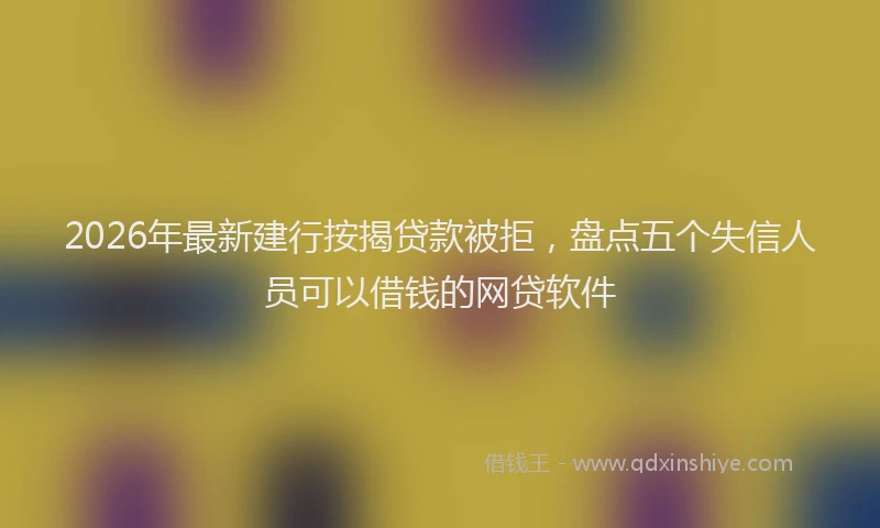 2026年最新建行按揭贷款被拒，盘点五个失信人员可以借钱的网贷软件