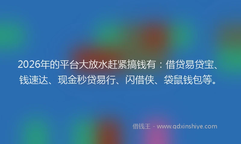 2026年的平台大放水赶紧搞钱有：借贷易贷宝、钱速达、现金秒贷易行、闪借侠、袋鼠钱包等。