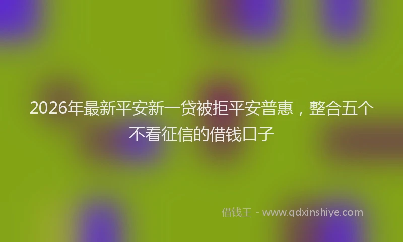2026年最新平安新一贷被拒平安普惠，整合五个不看征信的借钱口子