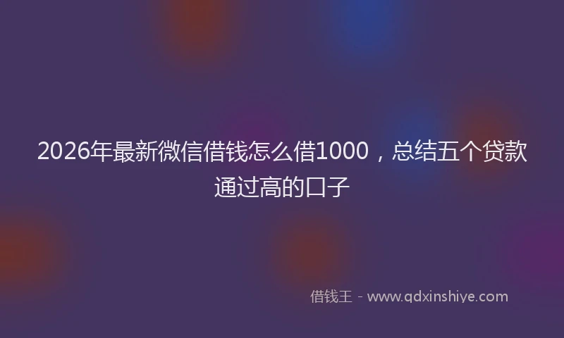 2026年最新微信借钱怎么借1000，总结五个贷款通过高的口子
