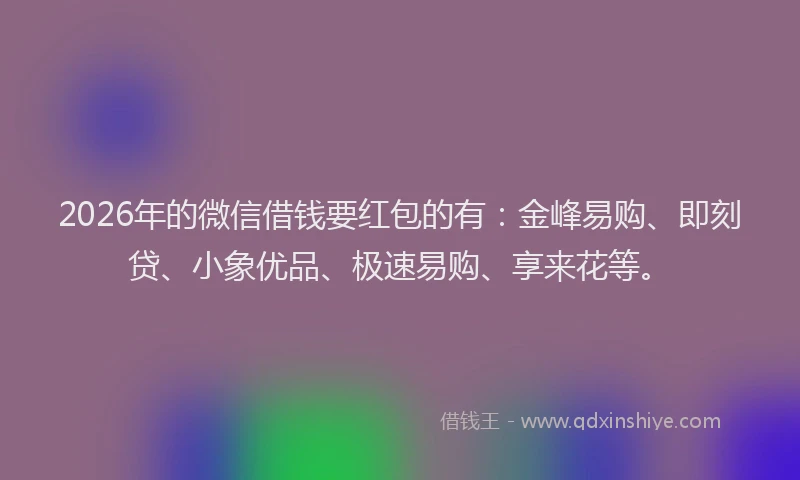 2026年的微信借钱要红包的有：金峰易购、即刻贷、小象优品、极速易购、享来花等。