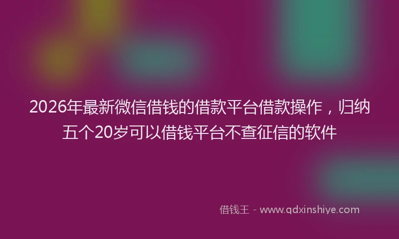 2026年最新微信借钱的借款平台借款操作，归纳五个20岁可以借钱平台不查征信的软件
