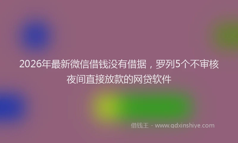 2026年最新微信借钱没有借据，罗列5个不审核夜间直接放款的网贷软件