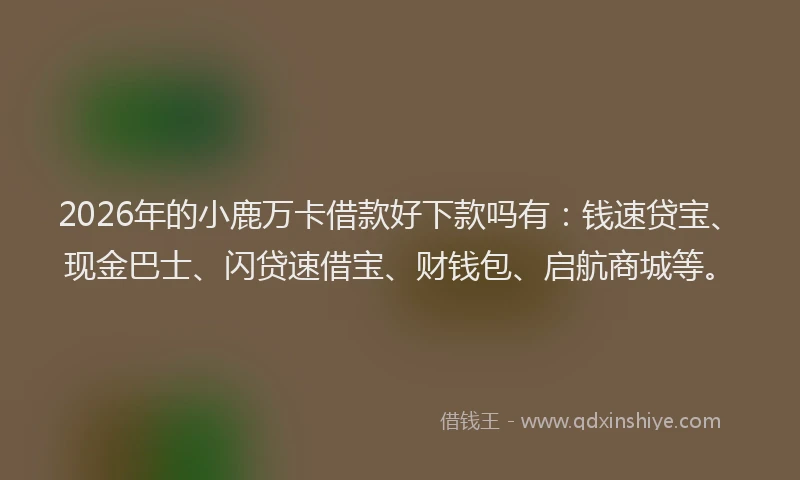 2026年的小鹿万卡借款好下款吗有：钱速贷宝、现金巴士、闪贷速借宝、财钱包、启航商城等。