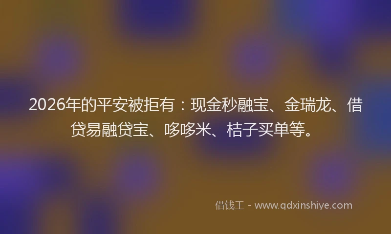 2026年的平安被拒有：现金秒融宝、金瑞龙、借贷易融贷宝、哆哆米、桔子买单等。