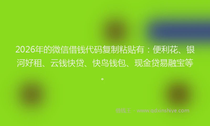 2026年的微信借钱代码复制粘贴有：便利花、银河好租、云钱快贷、快鸟钱包、现金贷易融宝等。