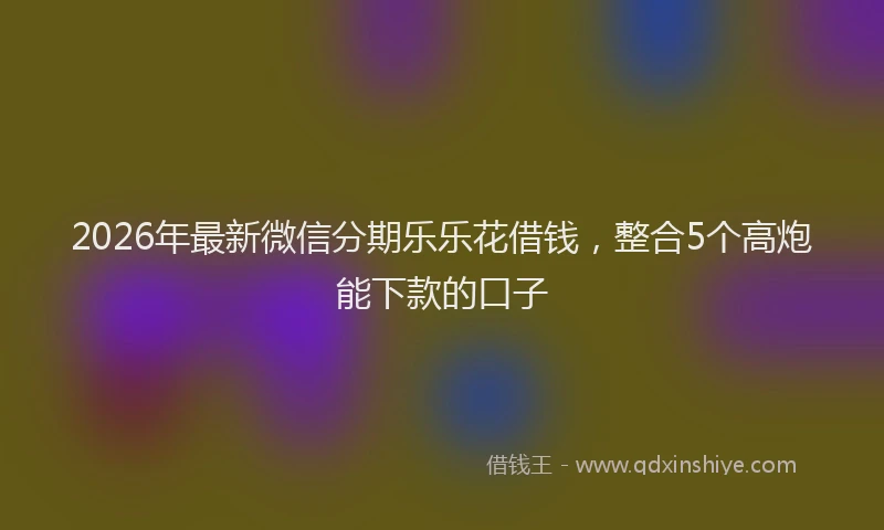2026年最新微信分期乐乐花借钱，整合5个高炮能下款的口子