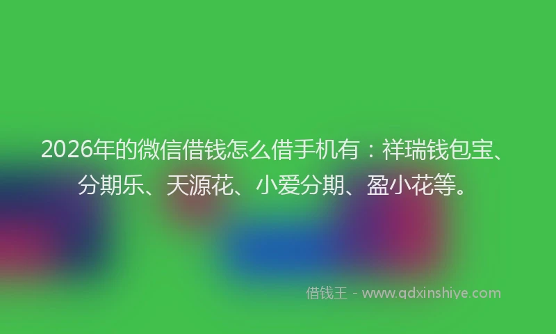 2026年的微信借钱怎么借手机有：祥瑞钱包宝、分期乐、天源花、小爱分期、盈小花等。