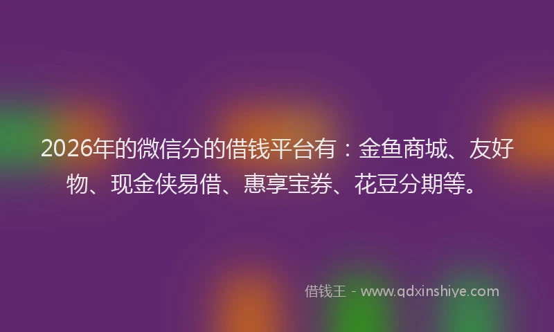 2026年的微信分的借钱平台有：金鱼商城、友好物、现金侠易借、惠享宝券、花豆分期等。