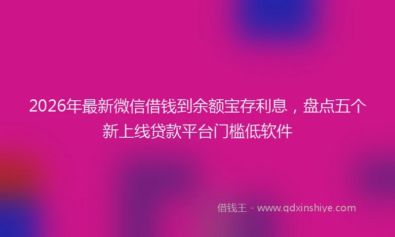 2026年最新微信借钱到余额宝存利息，盘点五个新上线贷款平台门槛低软件