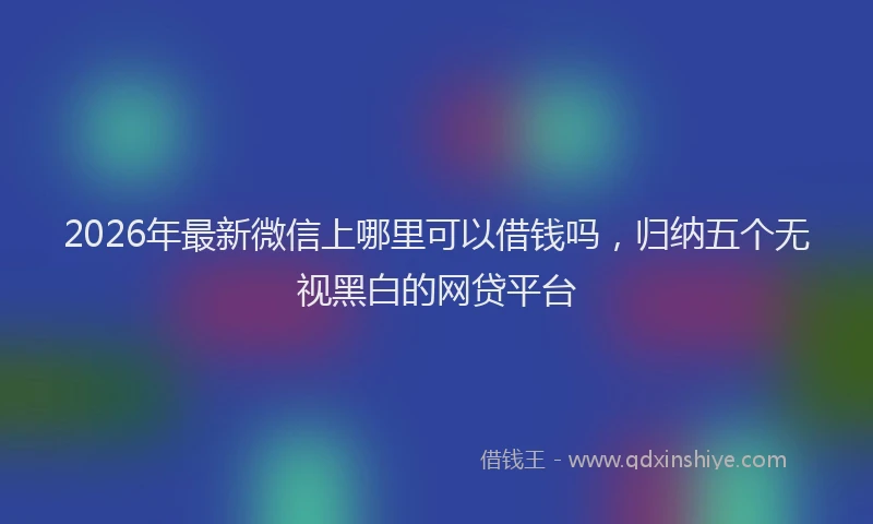 2026年最新微信上哪里可以借钱吗，归纳五个无视黑白的网贷平台