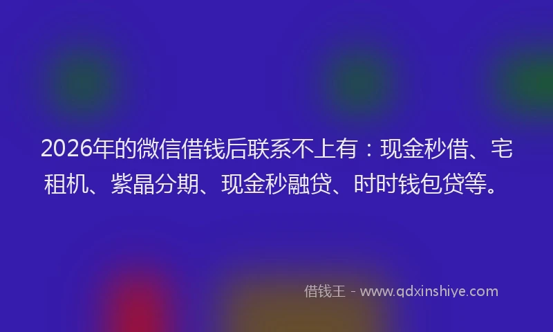 2026年的微信借钱后联系不上有：现金秒借、宅租机、紫晶分期、现金秒融贷、时时钱包贷等。