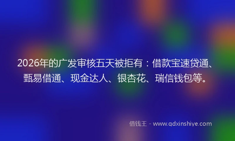 2026年的广发审核五天被拒有：借款宝速贷通、甄易借通、现金达人、银杏花、瑞信钱包等。