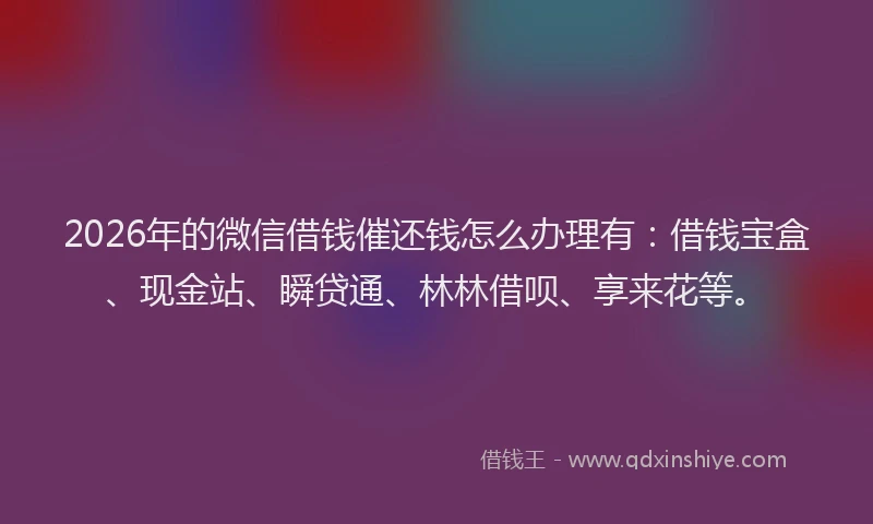 2026年的微信借钱催还钱怎么办理有：借钱宝盒、现金站、瞬贷通、林林借呗、享来花等。
