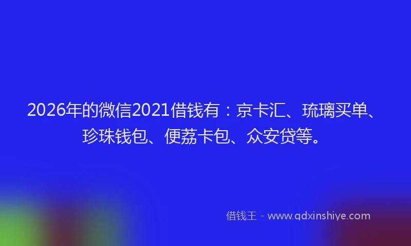 2026年的微信2021借钱有：京卡汇、琉璃买单、珍珠钱包、便荔卡包、众安贷等。