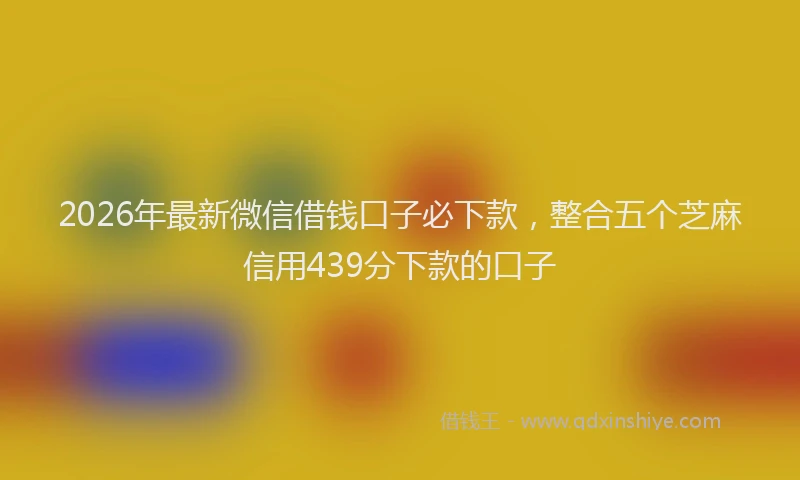 2026年最新微信借钱口子必下款，整合五个芝麻信用439分下款的口子