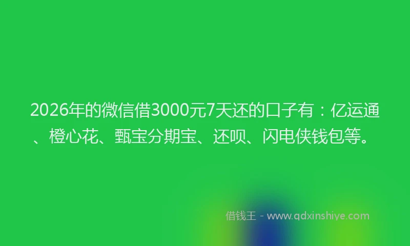 2026年的微信借3000元7天还的口子有：亿运通、橙心花、甄宝分期宝、还呗、闪电侠钱包等。