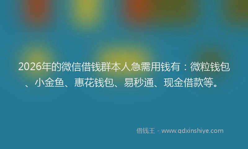 2026年的微信借钱群本人急需用钱有：微粒钱包、小金鱼、惠花钱包、易秒通、现金借款等。