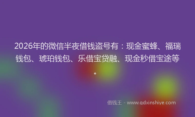 2026年的微信半夜借钱盗号有：现金蜜蜂、福瑞钱包、琥珀钱包、乐借宝贷融、现金秒借宝途等。
