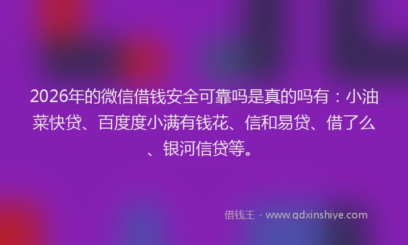 2026年的微信借钱安全可靠吗是真的吗有：小油菜快贷、百度度小满有钱花、信和易贷、借了么、银河信贷等。
