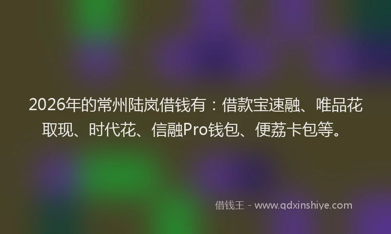 2026年的常州陆岚借钱有：借款宝速融、唯品花取现、时代花、信融Pro钱包、便荔卡包等。