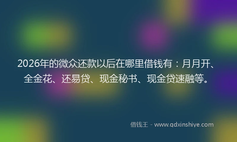 2026年的微众还款以后在哪里借钱有：月月开、全金花、还易贷、现金秘书、现金贷速融等。