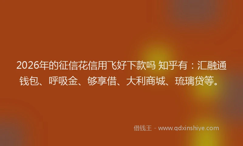 2026年的征信花信用飞好下款吗 知乎有：汇融通钱包、呼吸金、够享借、大利商城、琉璃贷等。