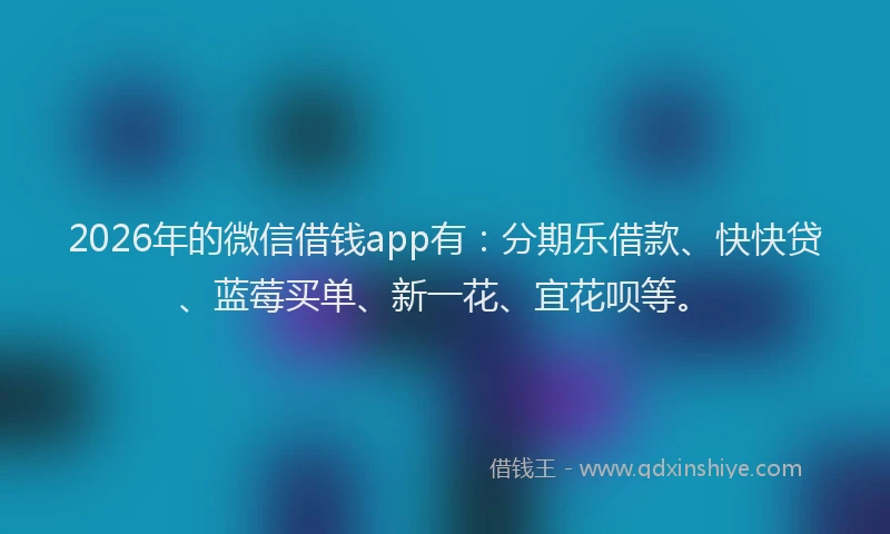 2026年的微信借钱app有：分期乐借款、快快贷、蓝莓买单、新一花、宜花呗等。
