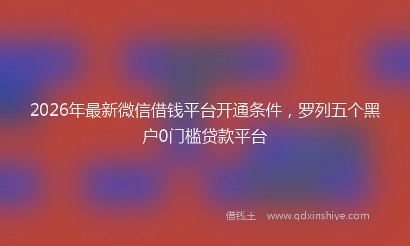 2026年最新微信借钱平台开通条件，罗列五个黑户0门槛贷款平台