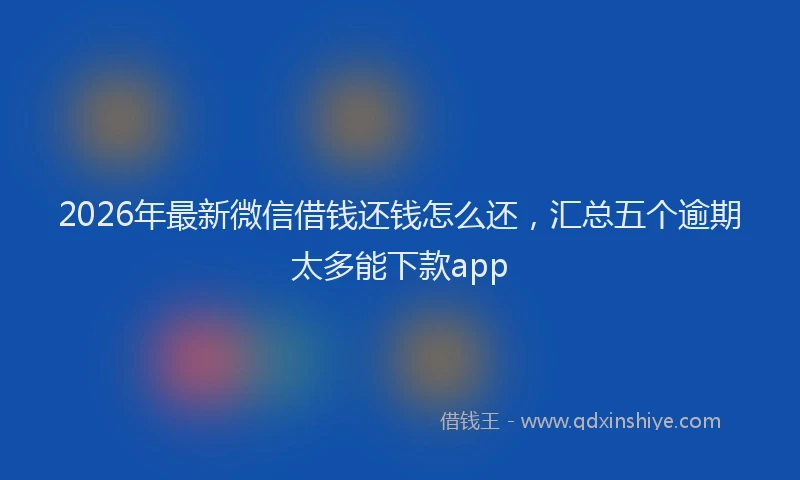 2026年最新微信借钱还钱怎么还，汇总五个逾期太多能下款app