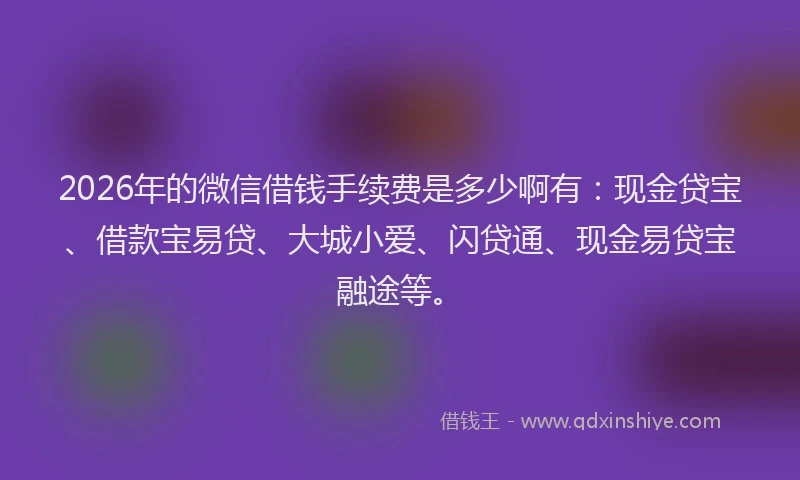 2026年的微信借钱手续费是多少啊有：现金贷宝、借款宝易贷、大城小爱、闪贷通、现金易贷宝融途等。