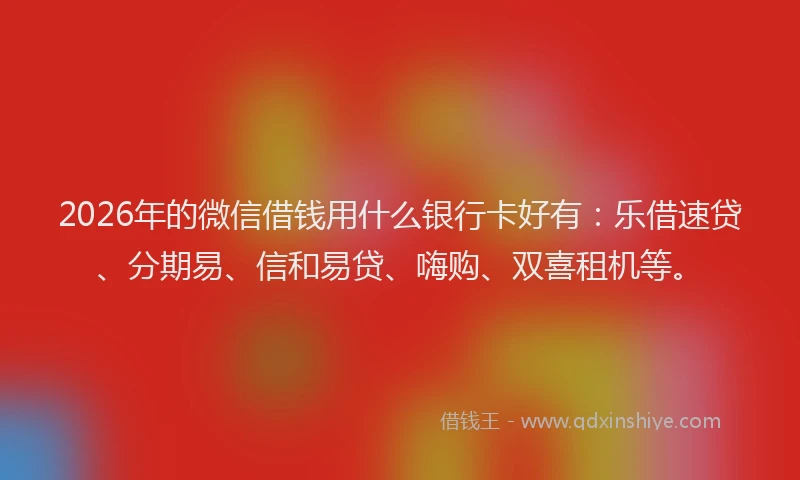 2026年的微信借钱用什么银行卡好有：乐借速贷、分期易、信和易贷、嗨购、双喜租机等。