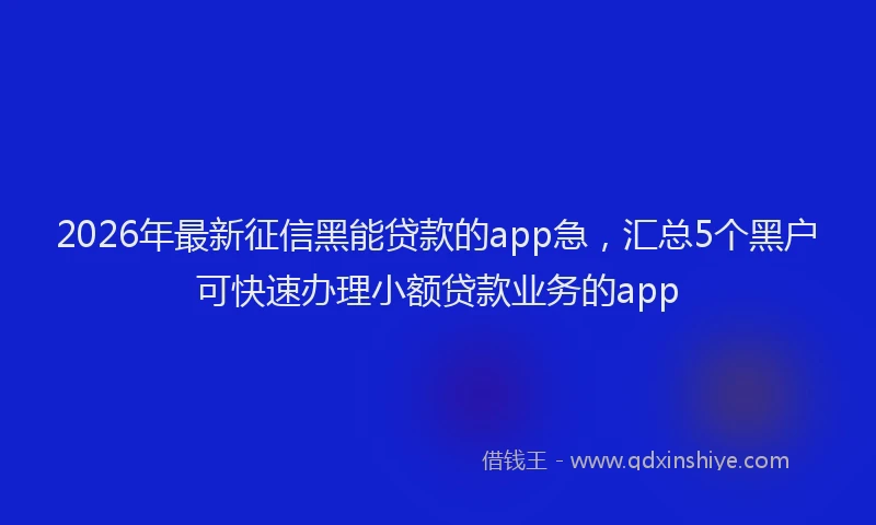 2026年最新征信黑能贷款的app急，汇总5个黑户可快速办理小额贷款业务的app