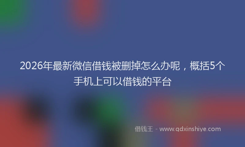 2026年最新微信借钱被删掉怎么办呢，概括5个手机上可以借钱的平台