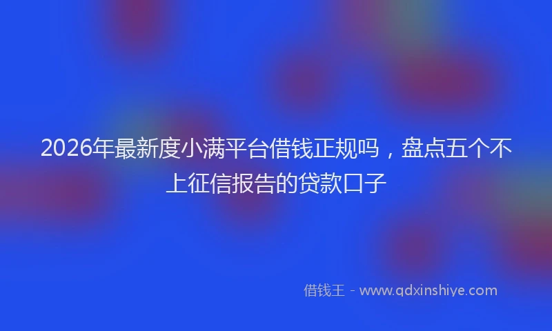 2026年最新度小满平台借钱正规吗，盘点五个不上征信报告的贷款口子