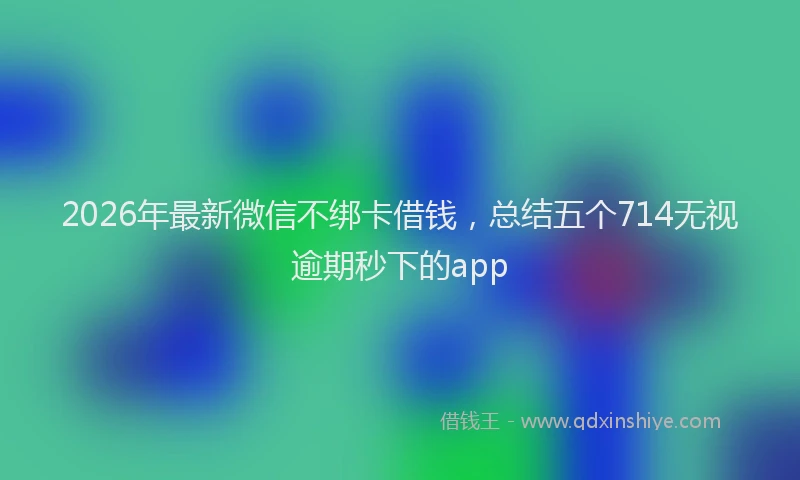 2026年最新微信不绑卡借钱，总结五个714无视逾期秒下的app
