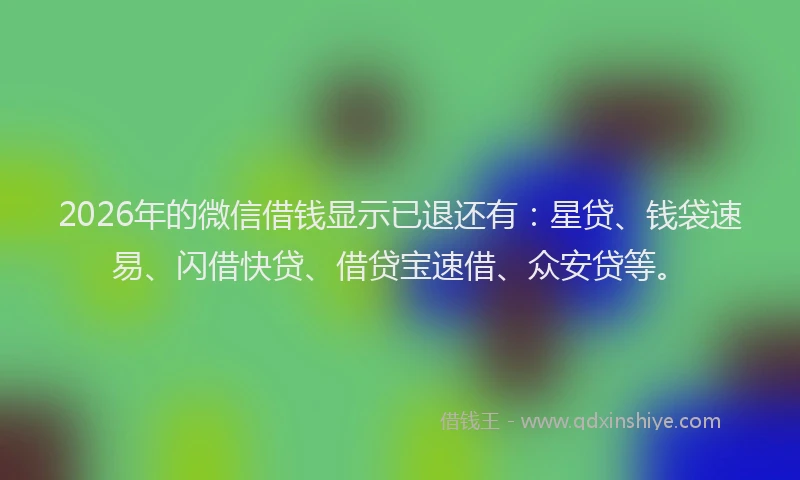 2026年的微信借钱显示已退还有：星贷、钱袋速易、闪借快贷、借贷宝速借、众安贷等。