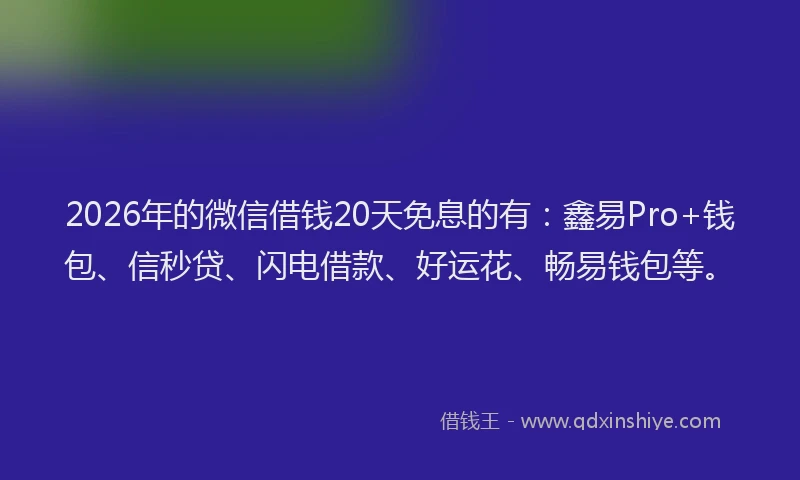 2026年的微信借钱20天免息的有：鑫易Pro+钱包、信秒贷、闪电借款、好运花、畅易钱包等。