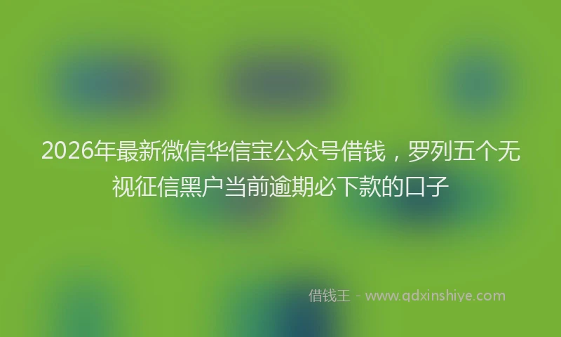 2026年最新微信华信宝公众号借钱，罗列五个无视征信黑户当前逾期必下款的口子