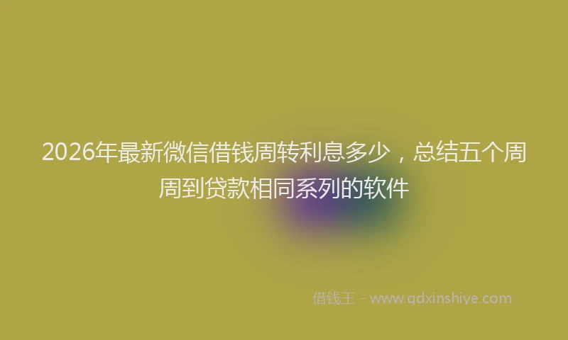 2026年最新微信借钱周转利息多少，总结五个周周到贷款相同系列的软件