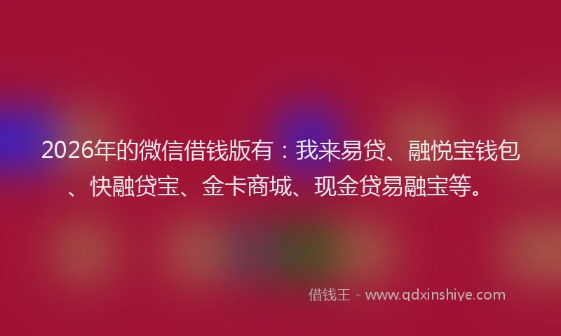 2026年的微信借钱版有：我来易贷、融悦宝钱包、快融贷宝、金卡商城、现金贷易融宝等。