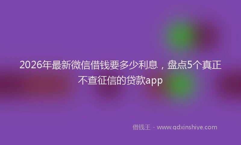 2026年最新微信借钱要多少利息，盘点5个真正不查征信的贷款app