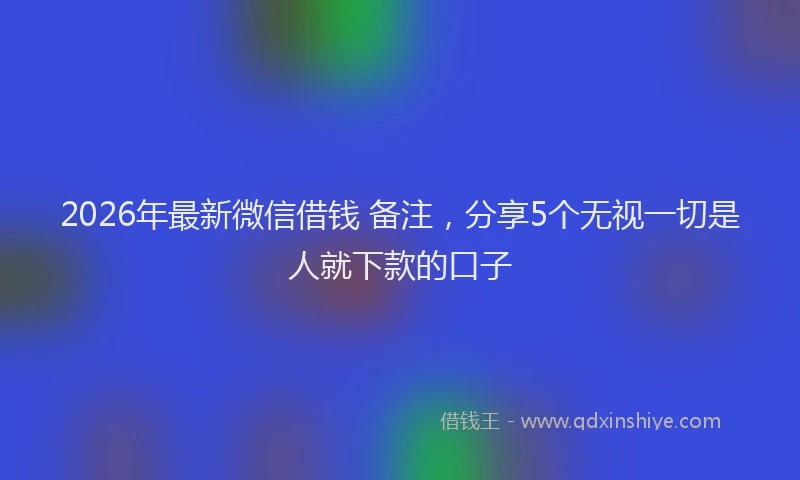 2026年最新微信借钱 备注，分享5个无视一切是人就下款的口子