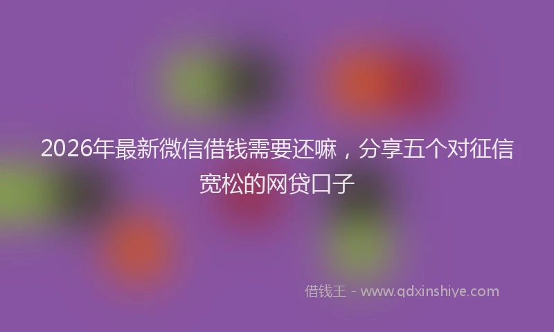 2026年最新微信借钱需要还嘛，分享五个对征信宽松的网贷口子