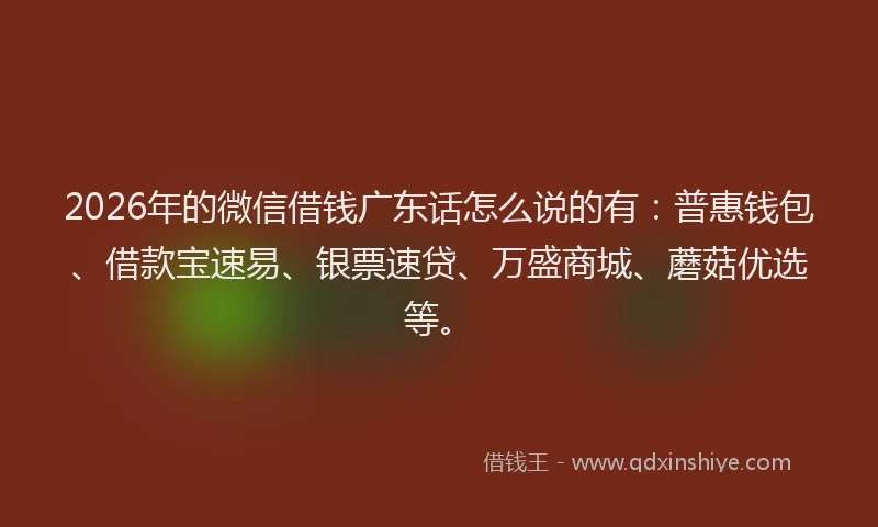 2026年的微信借钱广东话怎么说的有：普惠钱包、借款宝速易、银票速贷、万盛商城、蘑菇优选等。