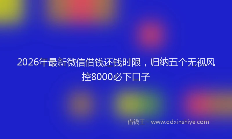 2026年最新微信借钱还钱时限，归纳五个无视风控8000必下口子