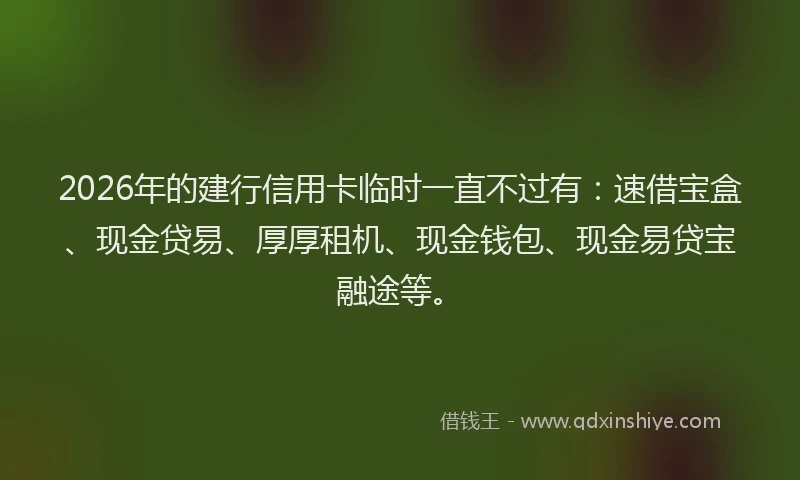2026年的建行信用卡临时一直不过有：速借宝盒、现金贷易、厚厚租机、现金钱包、现金易贷宝融途等。