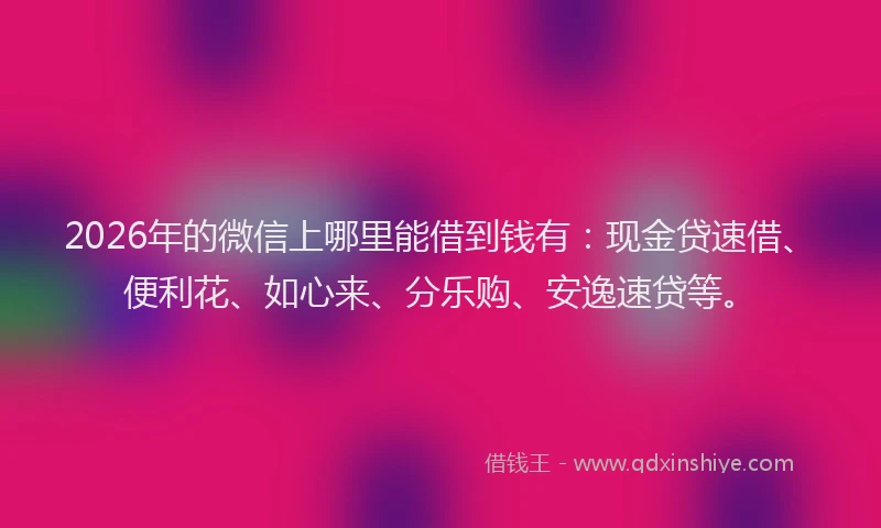 2026年的微信上哪里能借到钱有：现金贷速借、便利花、如心来、分乐购、安逸速贷等。