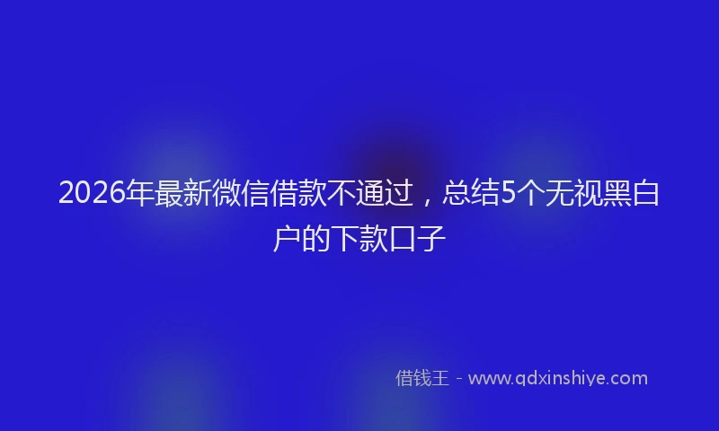2026年最新微信借款不通过，总结5个无视黑白户的下款口子